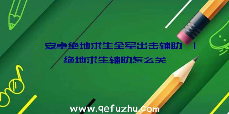 「安卓绝地求生全军出击辅助」|绝地求生辅助怎么关